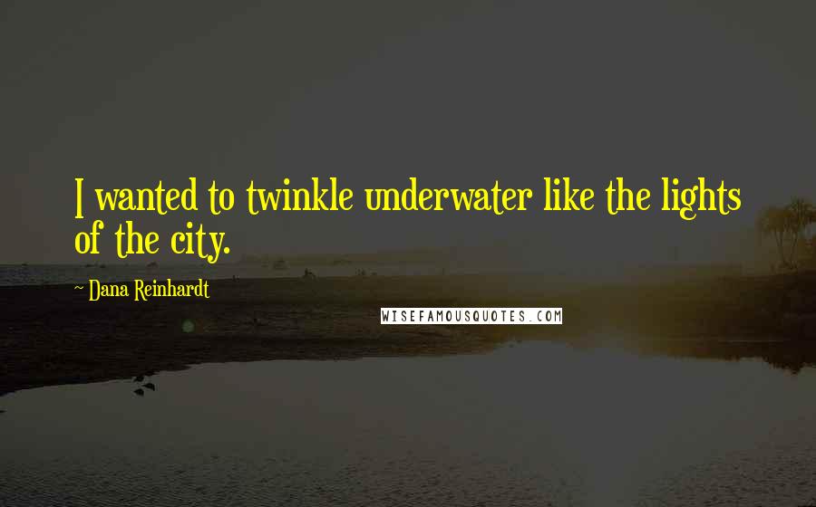 Dana Reinhardt quotes: I wanted to twinkle underwater like the lights of the city.