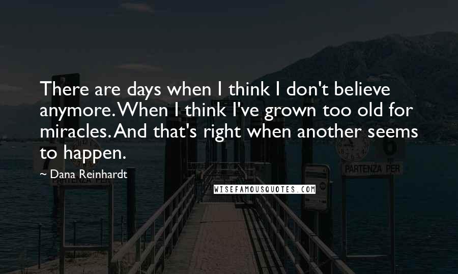 Dana Reinhardt quotes: There are days when I think I don't believe anymore. When I think I've grown too old for miracles. And that's right when another seems to happen.