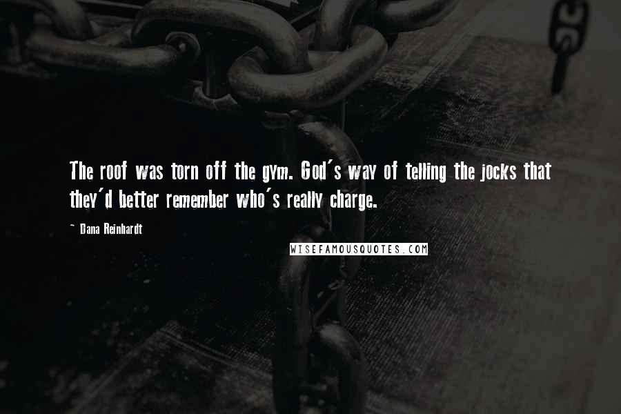 Dana Reinhardt quotes: The roof was torn off the gym. God's way of telling the jocks that they'd better remember who's really charge.