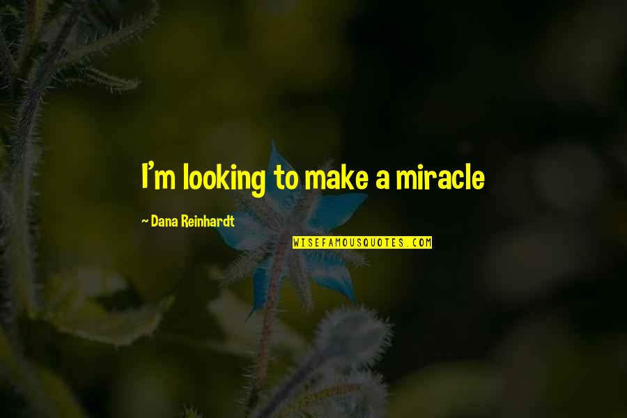 Dana Reinhardt Quotes By Dana Reinhardt: I'm looking to make a miracle Dana Reinhardt Quotes By Dana Reinhardt: I'm looking to make a miracle
