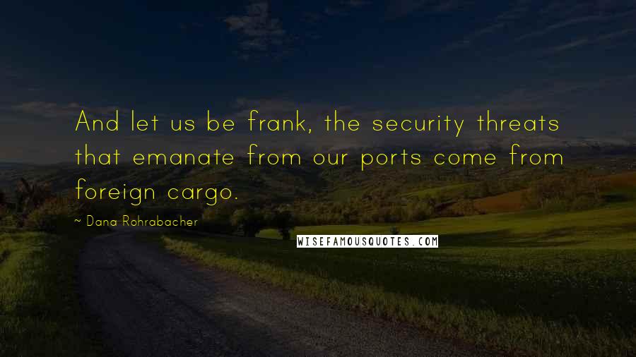 Dana Rohrabacher quotes: And let us be frank, the security threats that emanate from our ports come from foreign cargo.