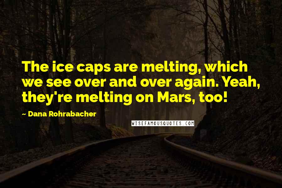 Dana Rohrabacher quotes: The ice caps are melting, which we see over and over again. Yeah, they're melting on Mars, too!