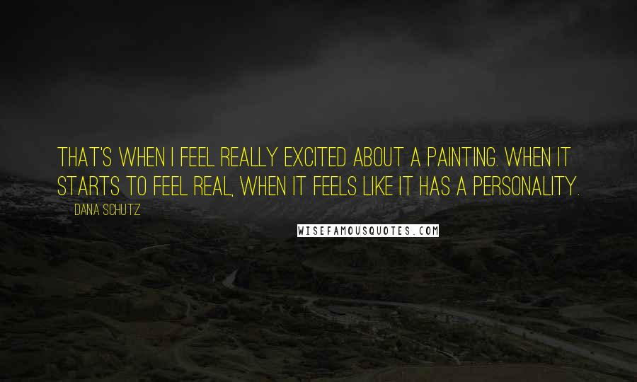 Dana Schutz quotes: That's when I feel really excited about a painting. When it starts to feel real, when it feels like it has a personality. Dana Schutz quotes: That's when I feel really excited about a painting. When it starts to feel real, when it feels like it has a personality.