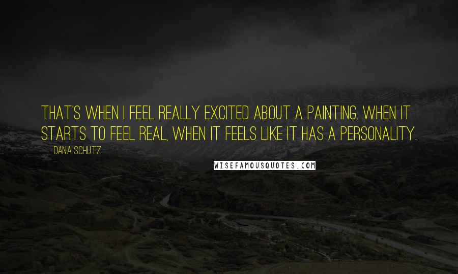 Dana Schutz quotes: That's when I feel really excited about a painting. When it starts to feel real, when it feels like it has a personality.