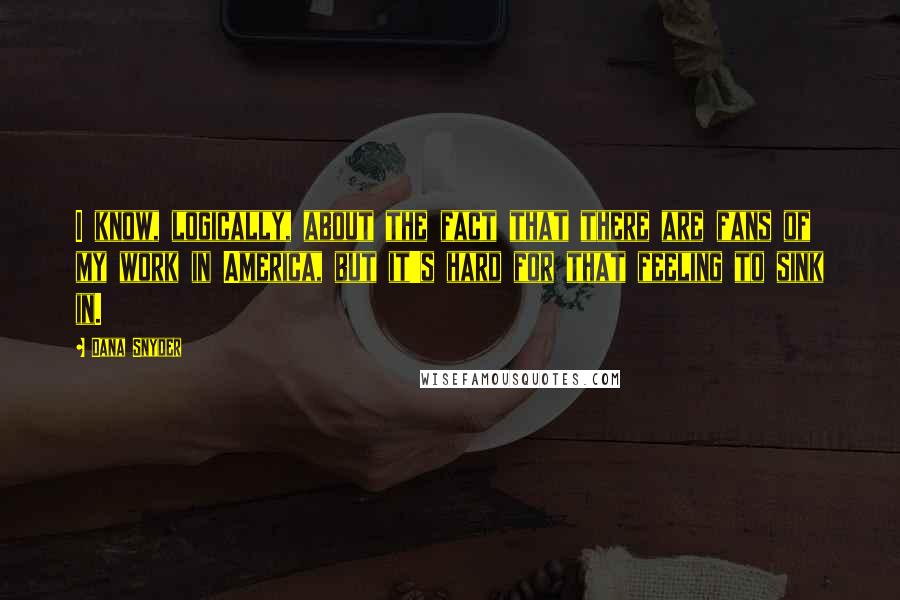 Dana Snyder quotes: I know, logically, about the fact that there are fans of my work in America, but it's hard for that feeling to sink in.
