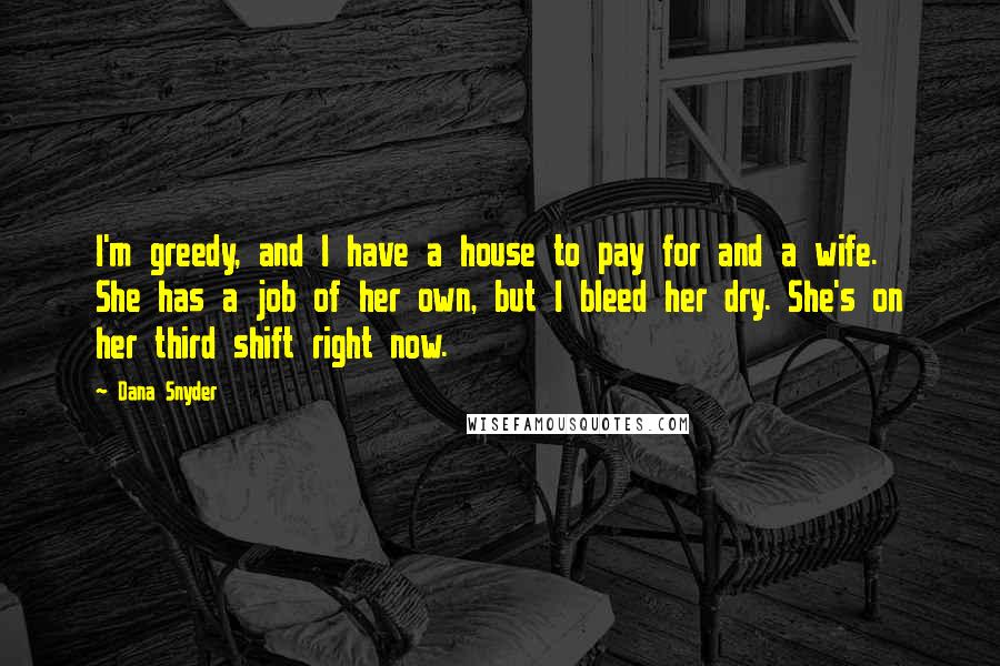 Dana Snyder quotes: I'm greedy, and I have a house to pay for and a wife. She has a job of her own, but I bleed her dry. She's on her third shift Dana Snyder quotes: I'm greedy, and I have a house to pay for and a wife. She has a job of her own, but I bleed her dry. She's on her third shift