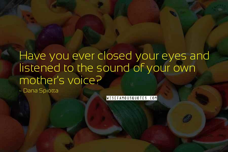 Dana Spiotta quotes: Have you ever closed your eyes and listened to the sound of your own mother's voice?