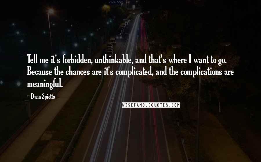 Dana Spiotta quotes: Tell me it's forbidden, unthinkable, and that's where I want to go. Because the chances are it's complicated, and the complications are meaningful.