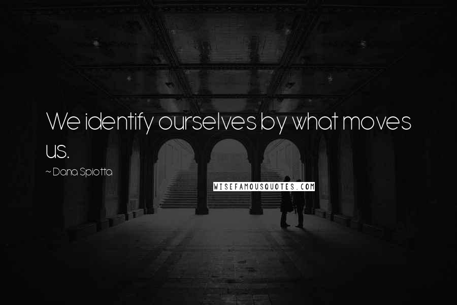 Dana Spiotta quotes: We identify ourselves by what moves us.
