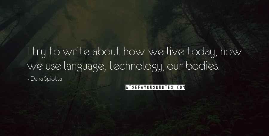Dana Spiotta quotes: I try to write about how we live today, how we use language, technology, our bodies.
