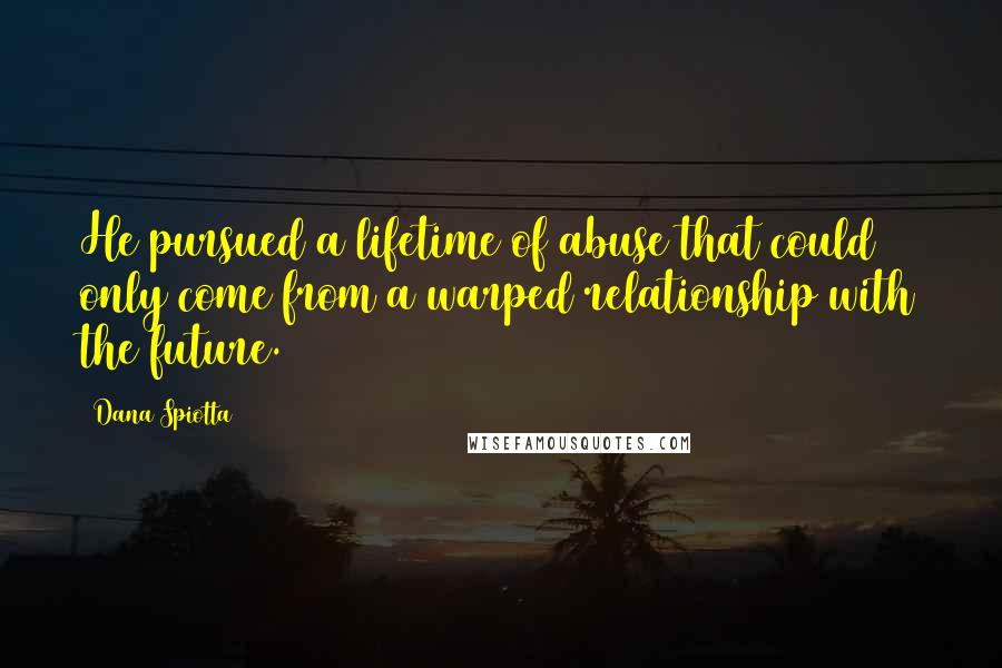 Dana Spiotta quotes: He pursued a lifetime of abuse that could only come from a warped relationship with the future.