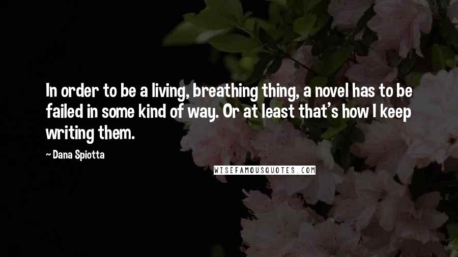 Dana Spiotta quotes: In order to be a living, breathing thing, a novel has to be failed in some kind of way. Or at least that's how I keep writing them.