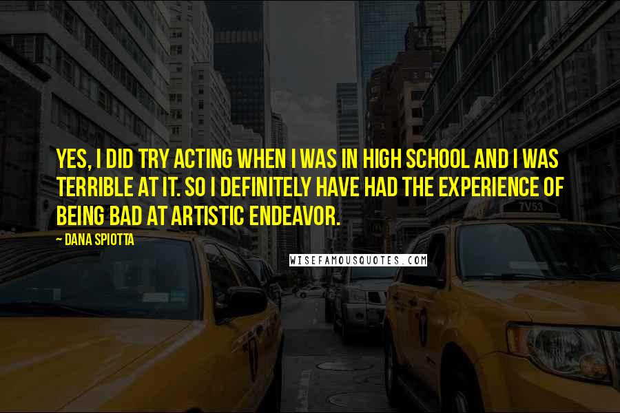 Dana Spiotta quotes: Yes, I did try acting when I was in high school and I was terrible at it. So I definitely have had the experience of being bad at artistic endeavor.