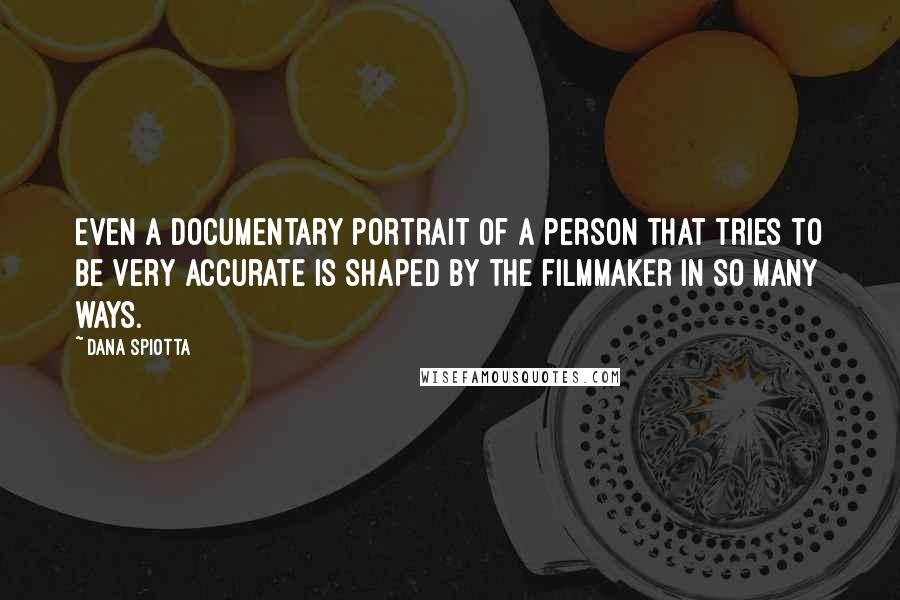 Dana Spiotta quotes: Even a documentary portrait of a person that tries to be very accurate is shaped by the filmmaker in so many ways.