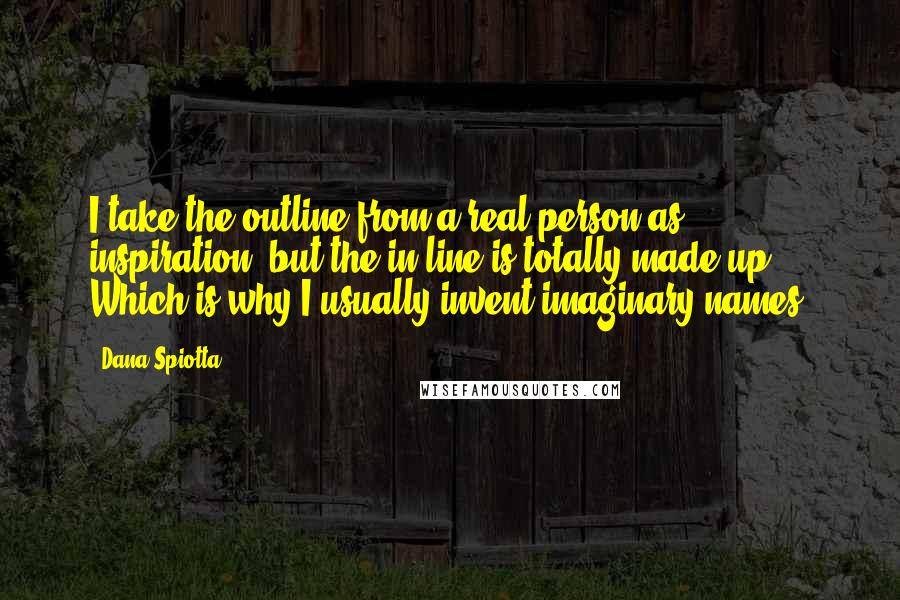 Dana Spiotta quotes: I take the outline from a real person as inspiration, but the in-line is totally made up. Which is why I usually invent imaginary names.