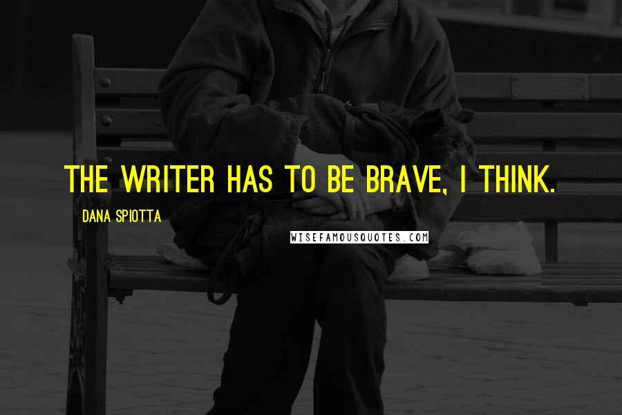 Dana Spiotta quotes: The writer has to be brave, I think.