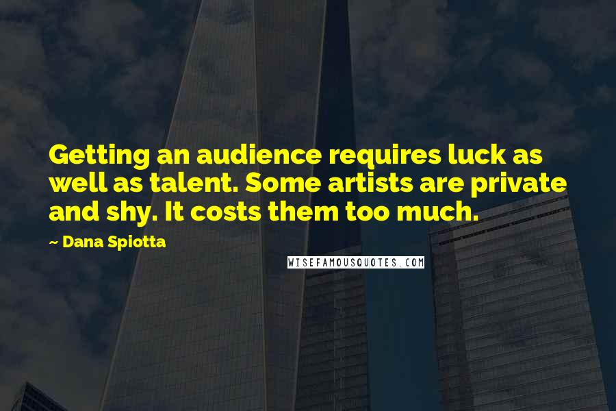 Dana Spiotta quotes: Getting an audience requires luck as well as talent. Some artists are private and shy. It costs them too much.