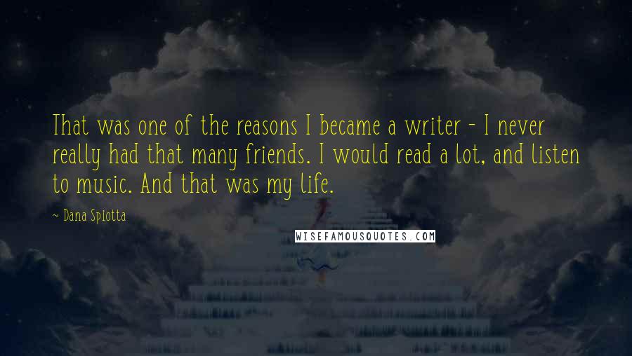 Dana Spiotta quotes: That was one of the reasons I became a writer - I never really had that many friends. I would read a lot, and listen to music. And that was