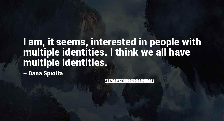 Dana Spiotta quotes: I am, it seems, interested in people with multiple identities. I think we all have multiple identities.