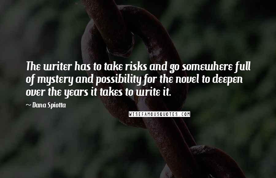 Dana Spiotta quotes: The writer has to take risks and go somewhere full of mystery and possibility for the novel to deepen over the years it takes to write it.