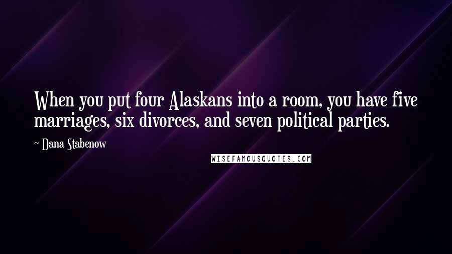 Dana Stabenow quotes: When you put four Alaskans into a room, you have five marriages, six divorces, and seven political parties.