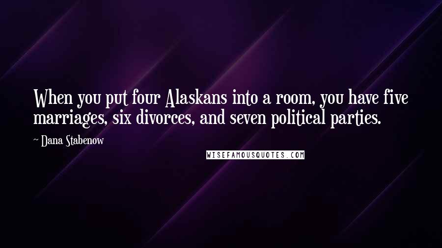 Dana Stabenow quotes: When you put four Alaskans into a room, you have five marriages, six divorces, and seven political parties. Dana Stabenow quotes: When you put four Alaskans into a room, you have five marriages, six divorces, and seven political parties.