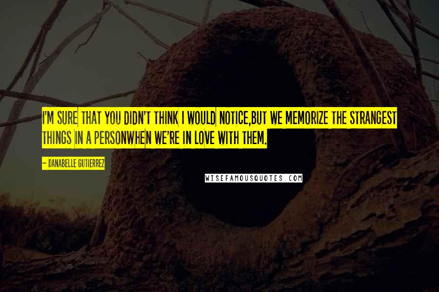 Danabelle Gutierrez quotes: I'm sure that you didn't think I would notice,but we memorize the strangest things in a personwhen we're in love with them.