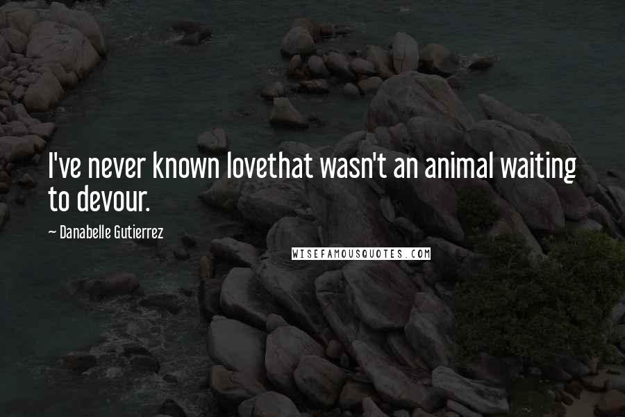 Danabelle Gutierrez quotes: I've never known lovethat wasn't an animal waiting to devour.