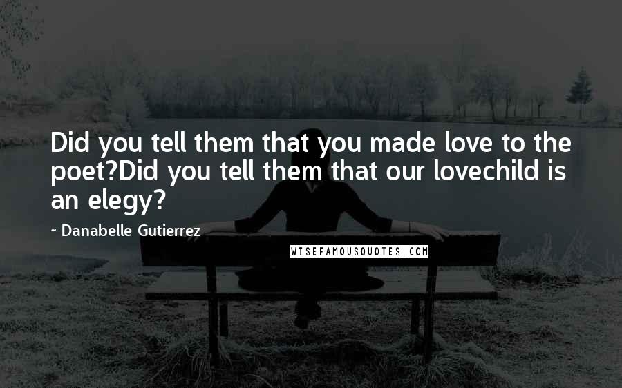 Danabelle Gutierrez quotes: Did you tell them that you made love to the poet?Did you tell them that our lovechild is an elegy?