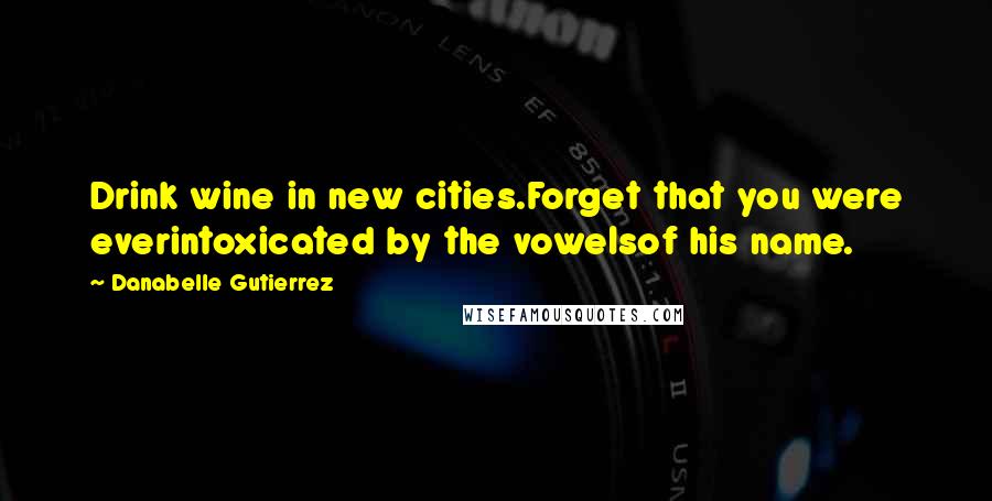 Danabelle Gutierrez quotes: Drink wine in new cities.Forget that you were everintoxicated by the vowelsof his name.