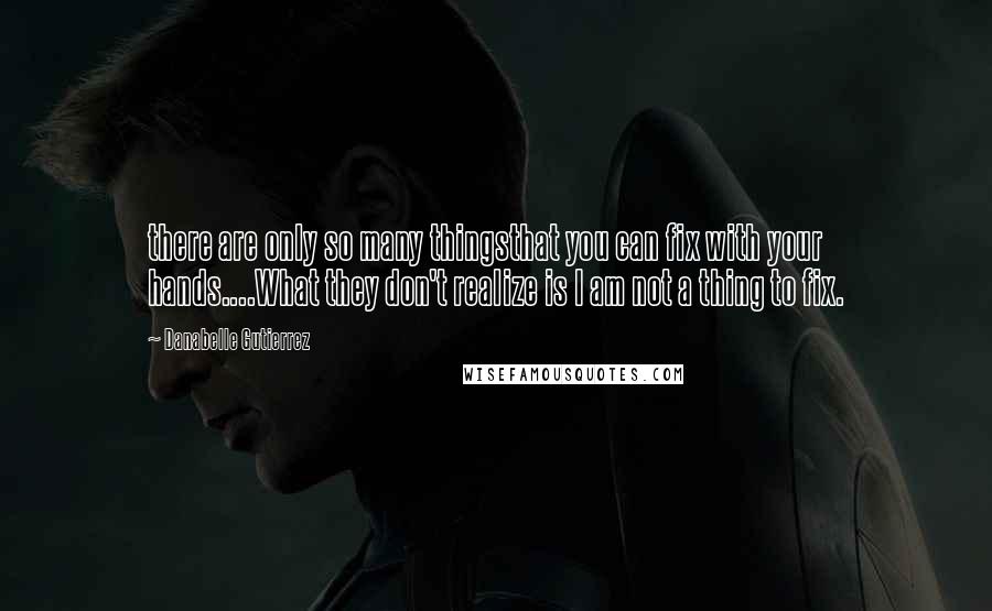 Danabelle Gutierrez quotes: there are only so many thingsthat you can fix with your hands....What they don't realize is I am not a thing to fix.