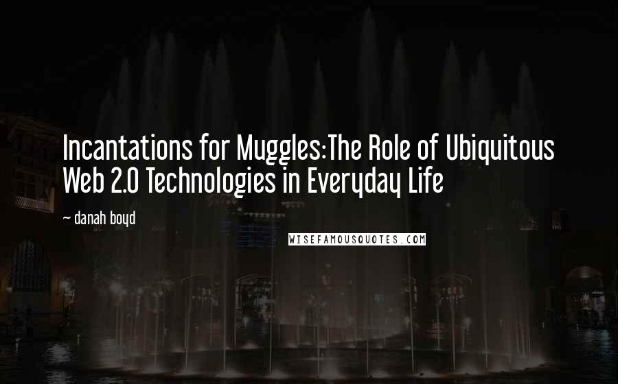 Danah Boyd quotes: Incantations for Muggles:The Role of Ubiquitous Web 2.0 Technologies in Everyday Life