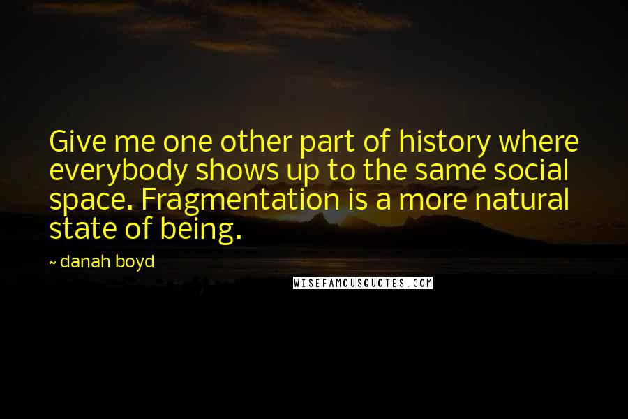 Danah Boyd quotes: Give me one other part of history where everybody shows up to the same social space. Fragmentation is a more natural state of being. Danah Boyd quotes: Give me one other part of history where everybody shows up to the same social space. Fragmentation is a more natural state of being.