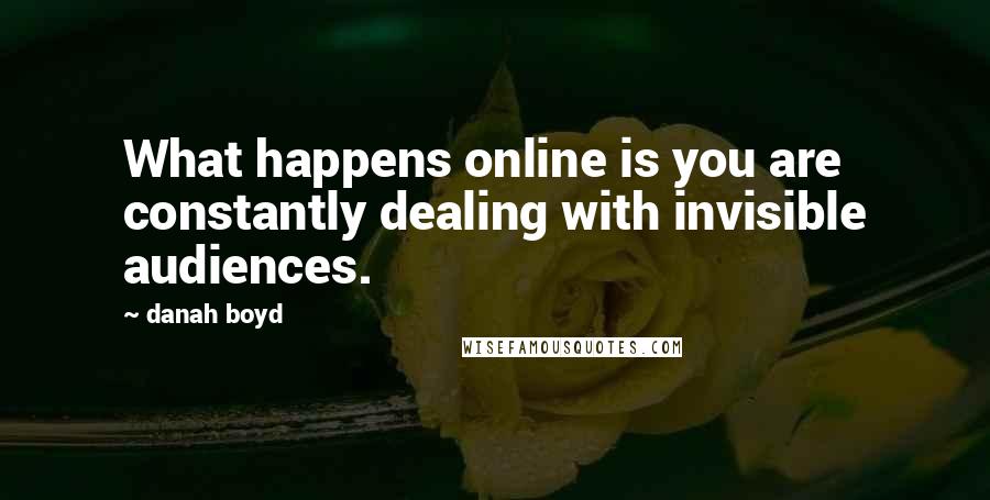 Danah Boyd quotes: What happens online is you are constantly dealing with invisible audiences.