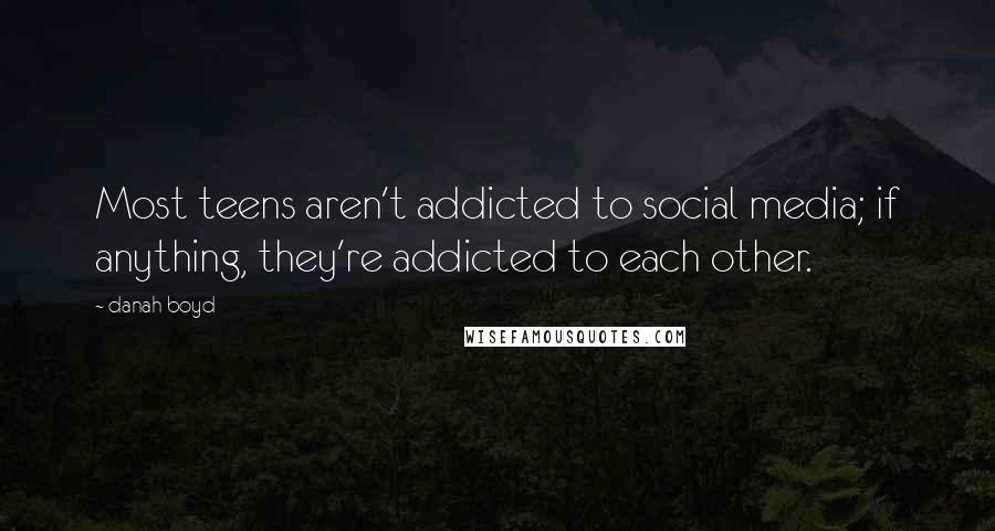 Danah Boyd quotes: Most teens aren't addicted to social media; if anything, they're addicted to each other.