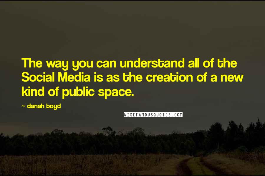 Danah Boyd quotes: The way you can understand all of the Social Media is as the creation of a new kind of public space. Danah Boyd quotes: The way you can understand all of the Social Media is as the creation of a new kind of public space.