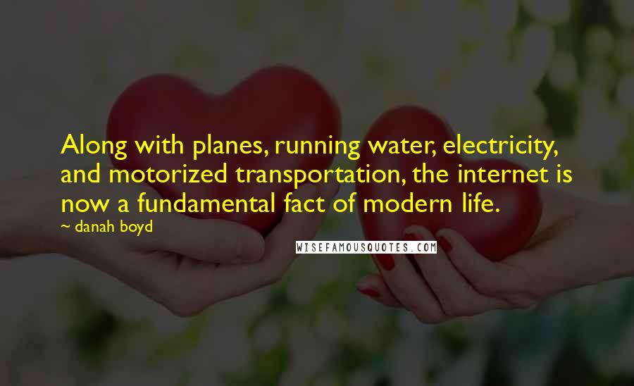 Danah Boyd quotes: Along with planes, running water, electricity, and motorized transportation, the internet is now a fundamental fact of modern life.