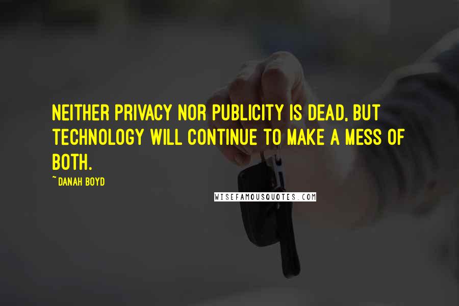 Danah Boyd quotes: Neither privacy nor publicity is dead, but technology will continue to make a mess of both.