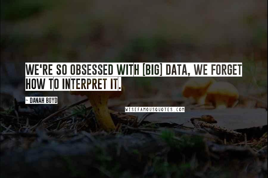 Danah Boyd quotes: We're so obsessed with [big] data, we forget how to interpret it.