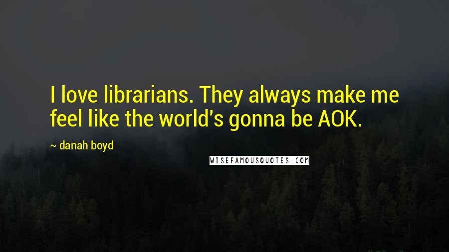 Danah Boyd quotes: I love librarians. They always make me feel like the world's gonna be AOK.