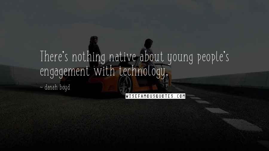 Danah Boyd quotes: There's nothing native about young people's engagement with technology,