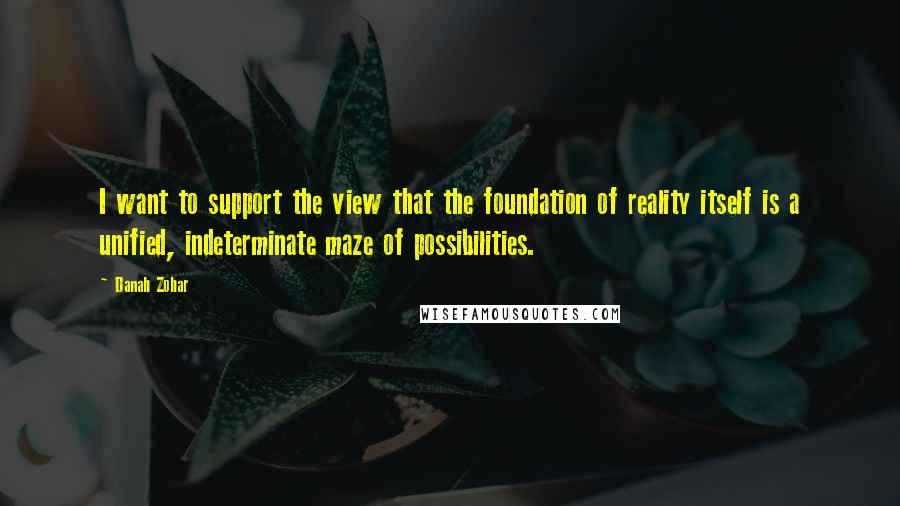 Danah Zohar quotes: I want to support the view that the foundation of reality itself is a unified, indeterminate maze of possibilities.