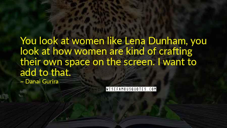 Danai Gurira quotes: You look at women like Lena Dunham, you look at how women are kind of crafting their own space on the screen. I want to add to that. Danai Gurira quotes: You look at women like Lena Dunham, you look at how women are kind of crafting their own space on the screen. I want to add to that.