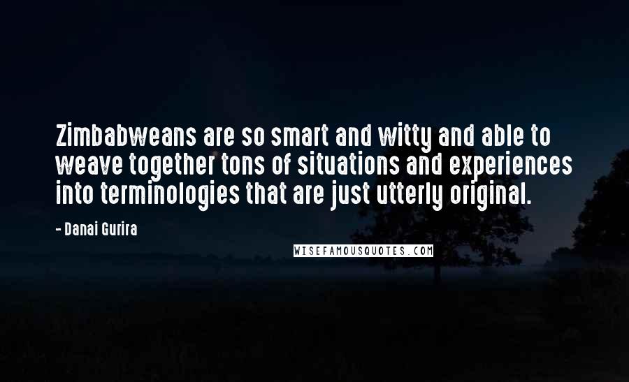 Danai Gurira quotes: Zimbabweans are so smart and witty and able to weave together tons of situations and experiences into terminologies that are just utterly original.
