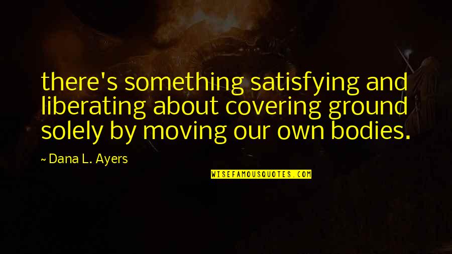 Dana's Quotes By Dana L. Ayers: there's something satisfying and liberating about covering ground Dana's Quotes By Dana L. Ayers: there's something satisfying and liberating about covering ground
