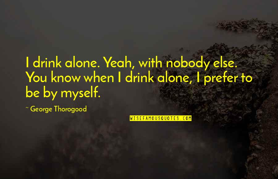 Dance And Healing Quotes By George Thorogood: I drink alone. Yeah, with nobody else. You