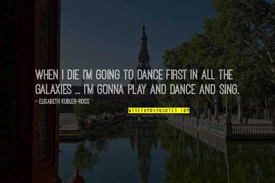 Dance And Sing Quotes By Elisabeth Kubler-Ross: When I die I'm going to dance first Dance And Sing Quotes By Elisabeth Kubler-Ross: When I die I'm going to dance first