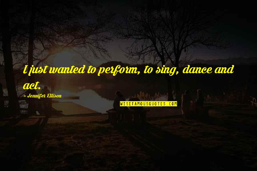 Dance And Sing Quotes By Jennifer Ellison: I just wanted to perform, to sing, dance Dance And Sing Quotes By Jennifer Ellison: I just wanted to perform, to sing, dance