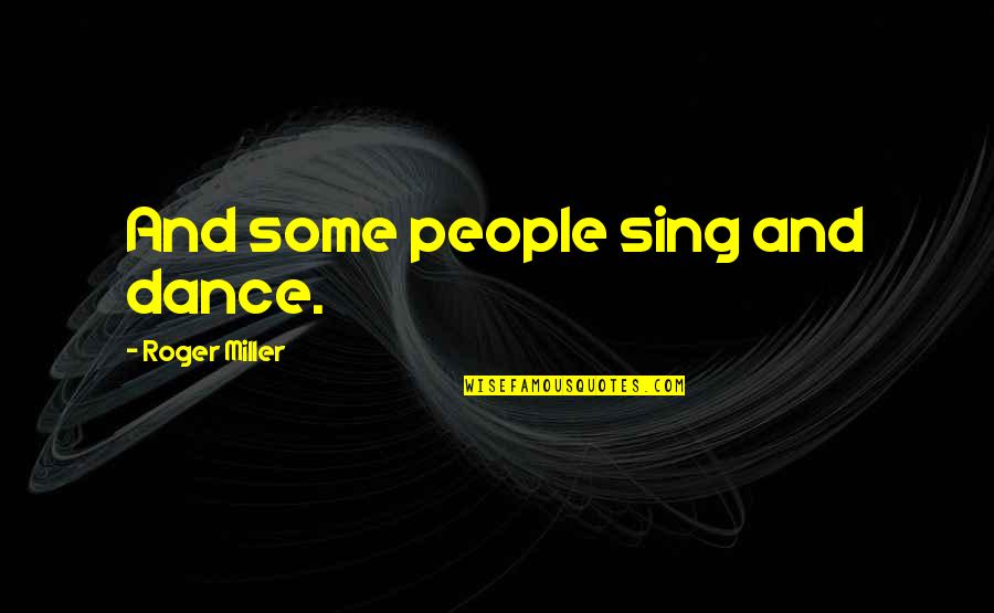 Dance And Sing Quotes By Roger Miller: And some people sing and dance. Dance And Sing Quotes By Roger Miller: And some people sing and dance.