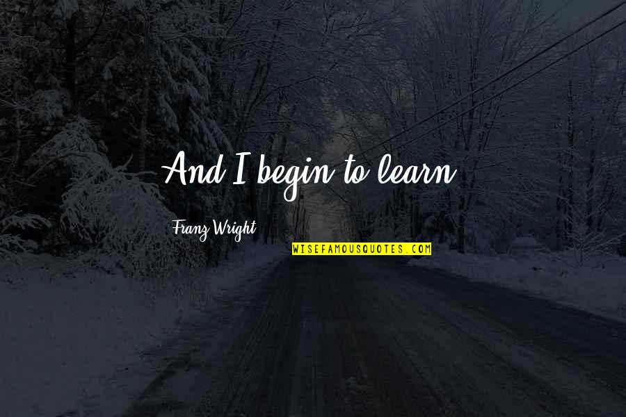 Dance Audition Quotes By Franz Wright: And I begin to learn. Dance Audition Quotes By Franz Wright: And I begin to learn.